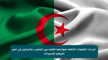 ترددات القنوات الناقلة لمواجهة القمة بين المغرب والجزائر في أمم أفريقيا للسيدات